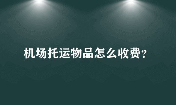 机场托运物品怎么收费？
