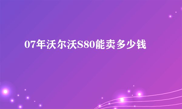 07年沃尔沃S80能卖多少钱