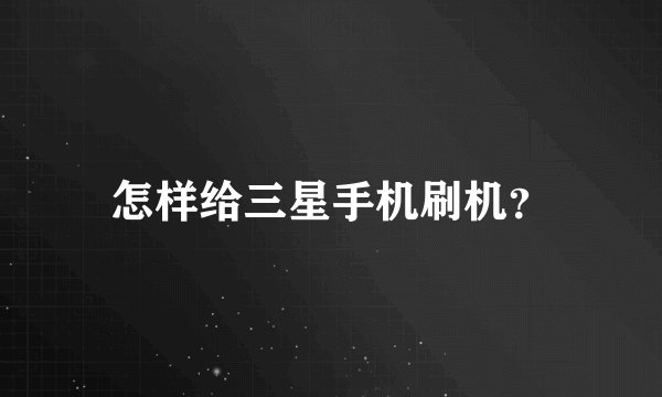 怎样给三星手机刷机？