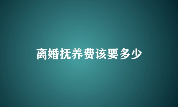 离婚抚养费该要多少
