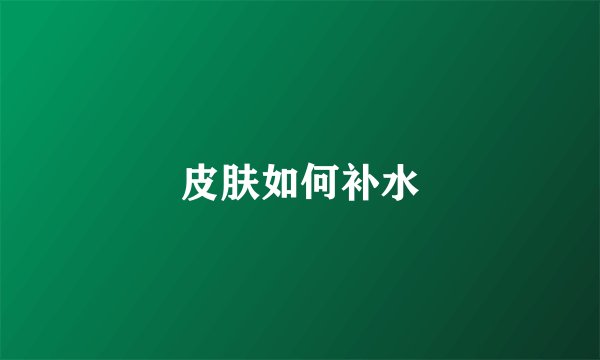 皮肤如何补水