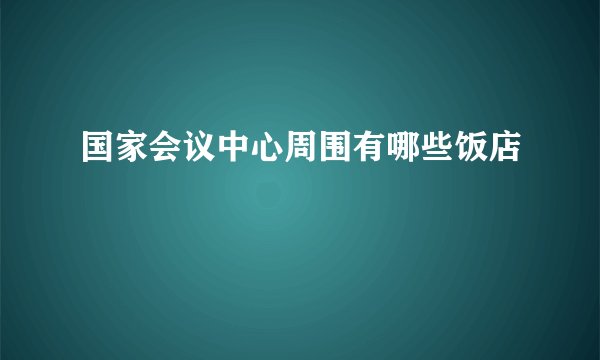 国家会议中心周围有哪些饭店