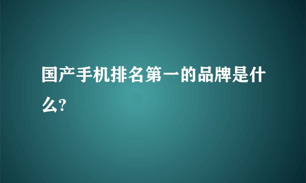 国产手机排名第一的品牌是什么?