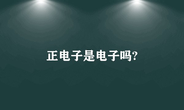 正电子是电子吗?