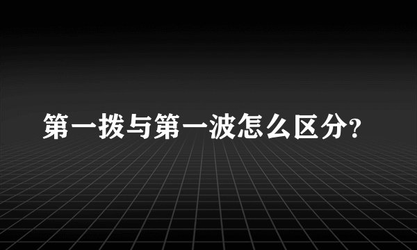 第一拨与第一波怎么区分？