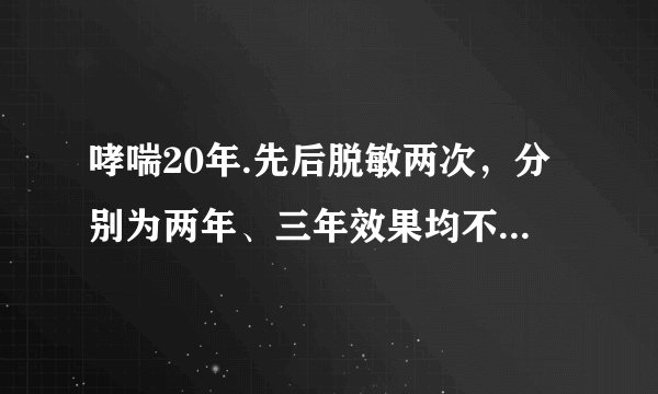哮喘20年.先后脱敏两次，分别为两年、三年效果均不明显.现在常年用必可酮和爱全乐喷剂.每日两次.请问..