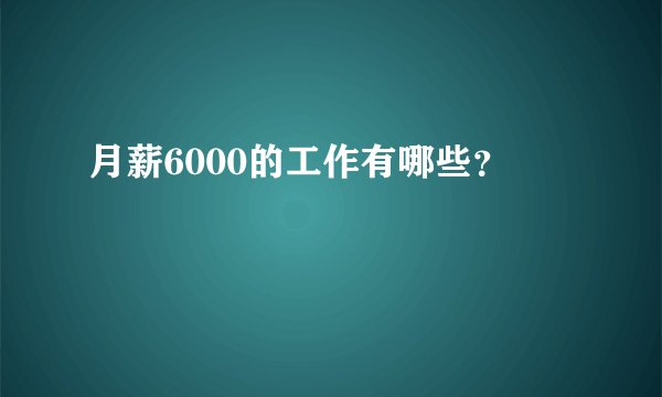 月薪6000的工作有哪些？
