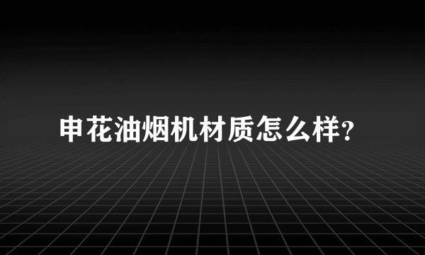 申花油烟机材质怎么样?