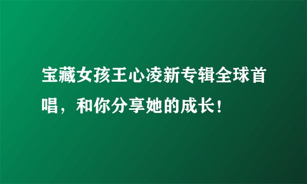 宝藏女孩王心凌新专辑全球首唱，和你分享她的成长！