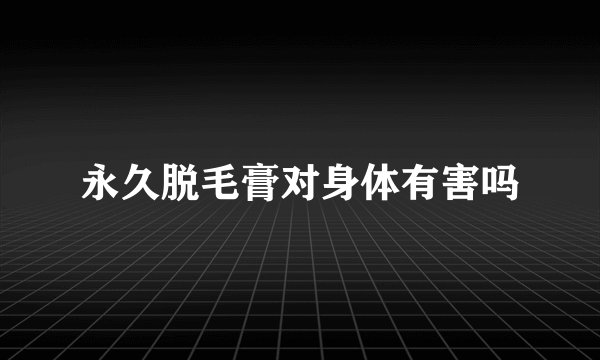 永久脱毛膏对身体有害吗