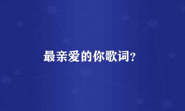 最亲爱的你歌词？