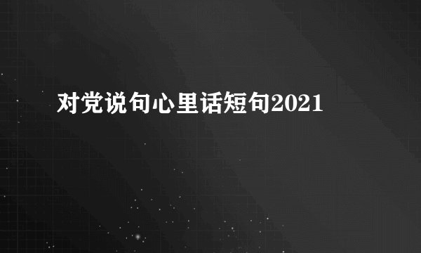 对党说句心里话短句2021