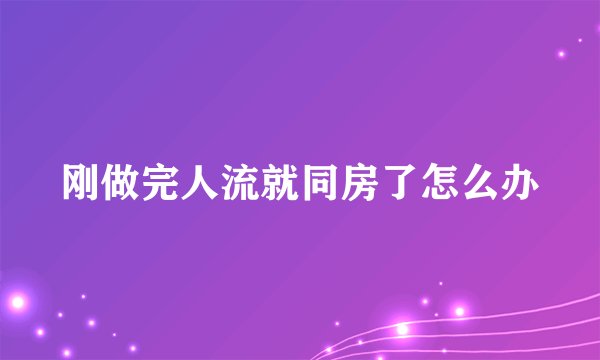 刚做完人流就同房了怎么办