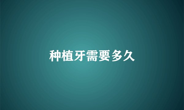 种植牙需要多久