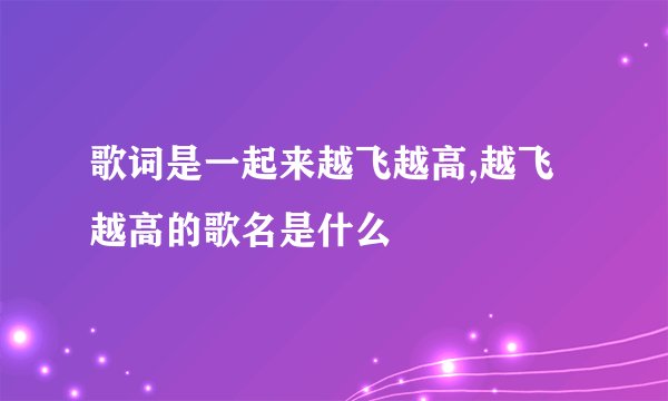 歌词是一起来越飞越高,越飞越高的歌名是什么