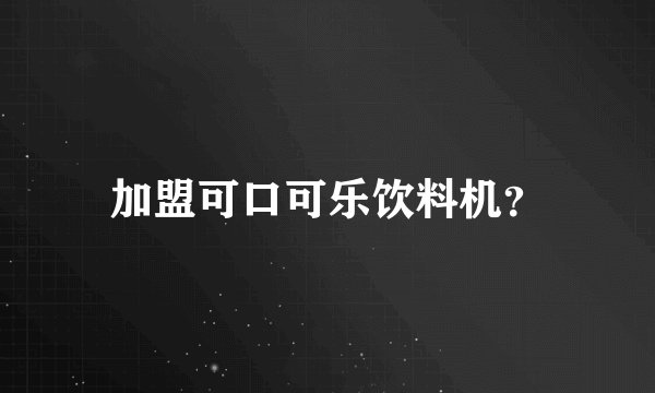 加盟可口可乐饮料机？