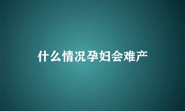 什么情况孕妇会难产