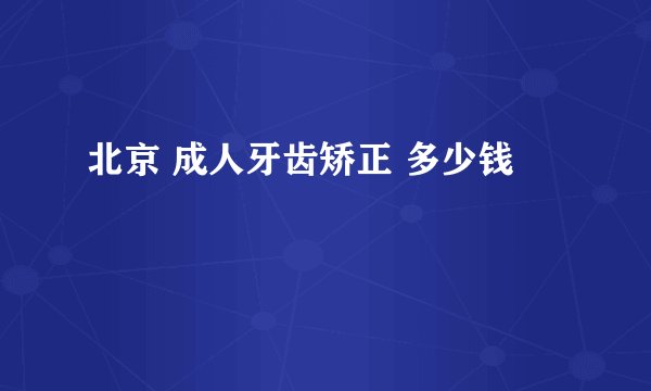 北京 成人牙齿矫正 多少钱