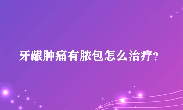 牙龈肿痛有脓包怎么治疗？