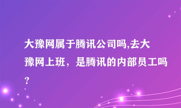 大豫网属于腾讯公司吗,去大豫网上班,是腾讯的内部员工吗?