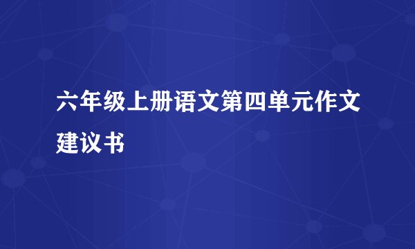 六年级上册语文第四单元作文建议书