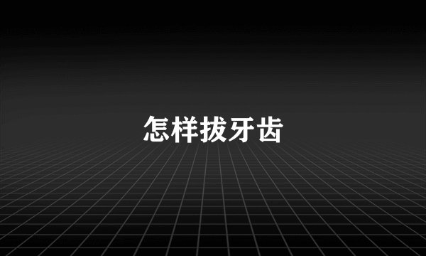 怎样拔牙齿