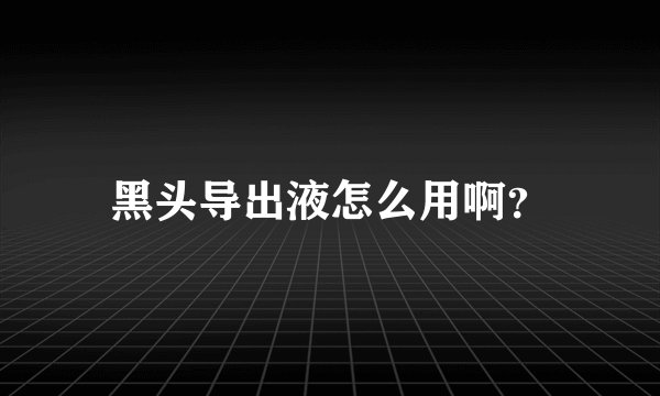 黑头导出液怎么用啊？