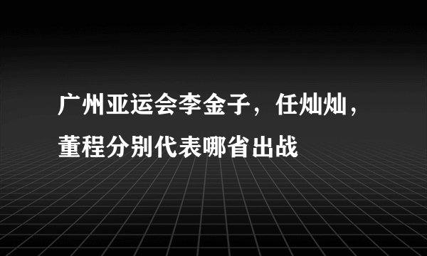 广州亚运会李金子,任灿灿,董程分别代表哪省出战