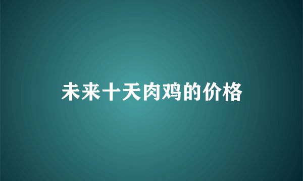 未来十天肉鸡的价格