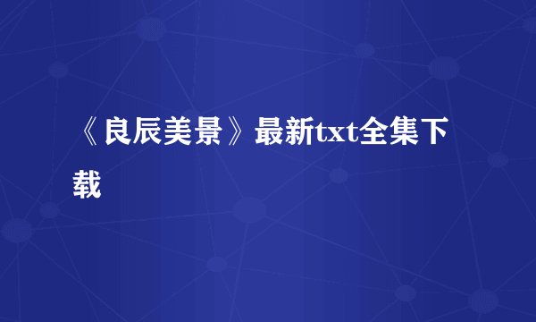 《良辰美景》最新txt全集下载