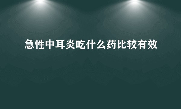 急性中耳炎吃什么药比较有效