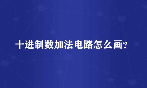 十进制数加法电路怎么画？