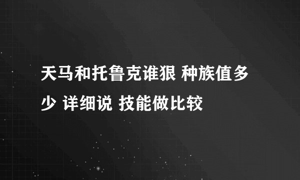 天马和托鲁克谁狠 种族值多少 详细说 技能做比较