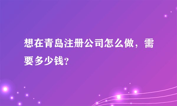 想在青岛注册公司怎么做，需要多少钱？