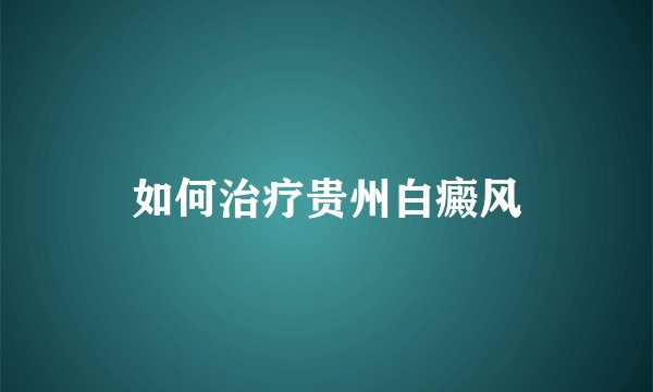 如何治疗贵州白癜风