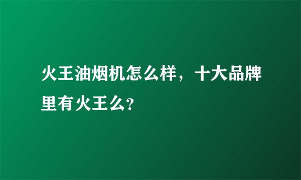 火王油烟机怎么样，十大品牌里有火王么？