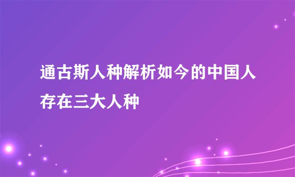通古斯人种解析如今的中国人存在三大人种