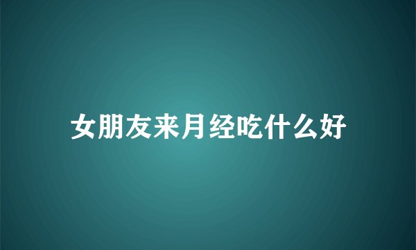 女朋友来月经吃什么好