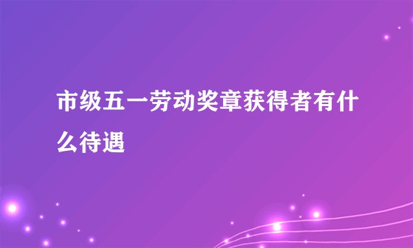 市级五一劳动奖章获得者有什么待遇