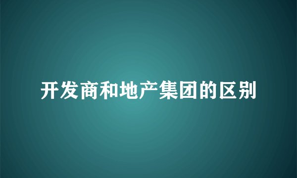 开发商和地产集团的区别