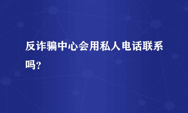 反诈骗中心会用私人电话联系吗？