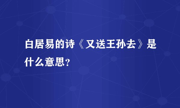白居易的诗《又送王孙去》是什么意思?