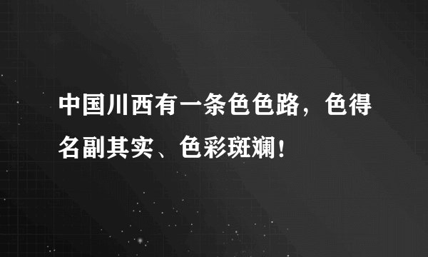 中国川西有一条色色路，色得名副其实、色彩斑斓！