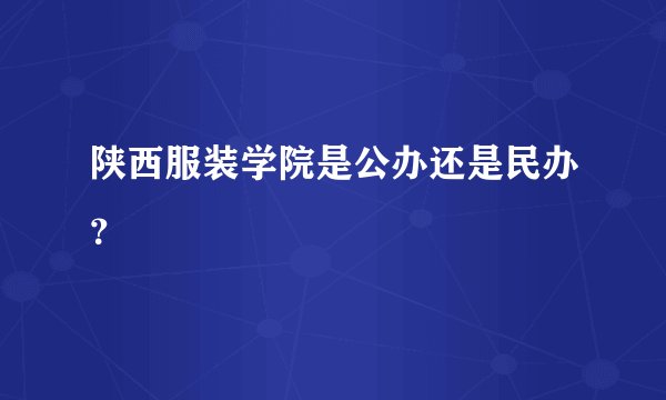陕西服装学院是公办还是民办？