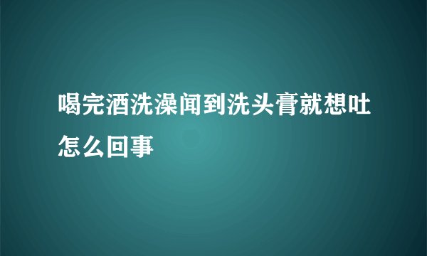 喝完酒洗澡闻到洗头膏就想吐怎么回事