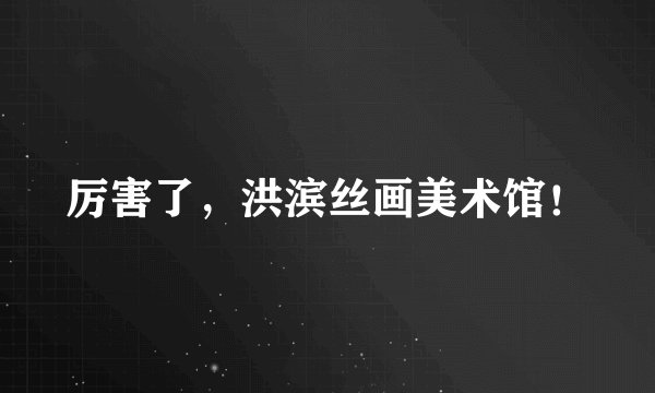 厉害了，洪滨丝画美术馆！