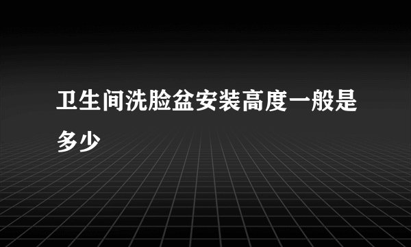 卫生间洗脸盆安装高度一般是多少