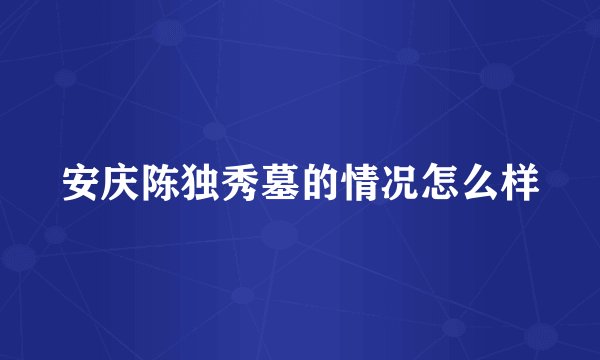 安庆陈独秀墓的情况怎么样