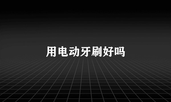 用电动牙刷好吗