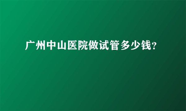 广州中山医院做试管多少钱？